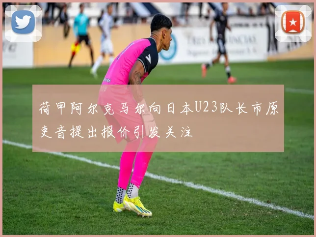 荷甲阿尔克马尔向日本U23队长市原吏音提出报价引发关注