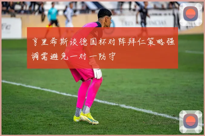 亨里希斯谈德国杯对阵拜仁策略强调需避免一对一防守