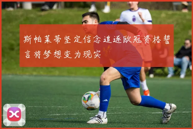 斯帕莱蒂坚定信念追逐欧冠资格誓言将梦想变为现实