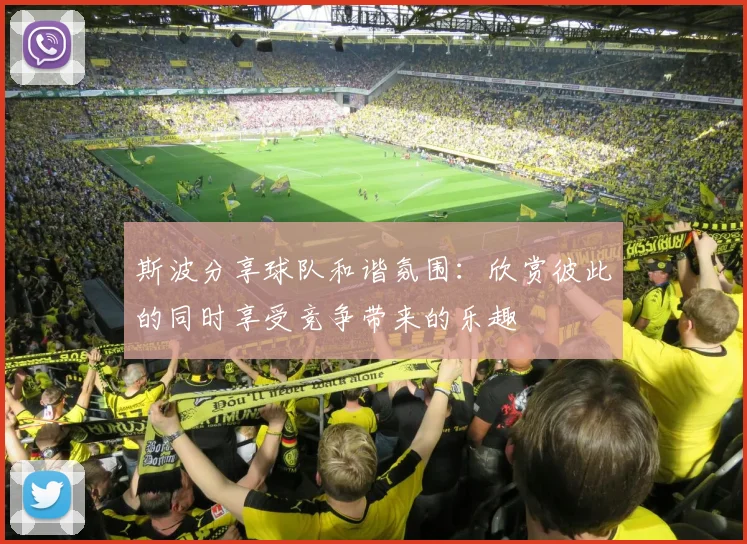 斯波分享球队和谐氛围：欣赏彼此的同时享受竞争带来的乐趣