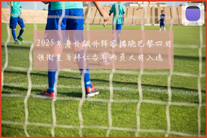 2025年身价飙升阵容揭晓巴黎四将领衔皇马拜仁各有两员大将入选