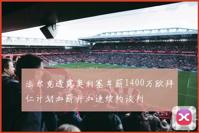 法尔克透露奥利塞年薪1400万欧拜仁计划加薪并加速续约谈判