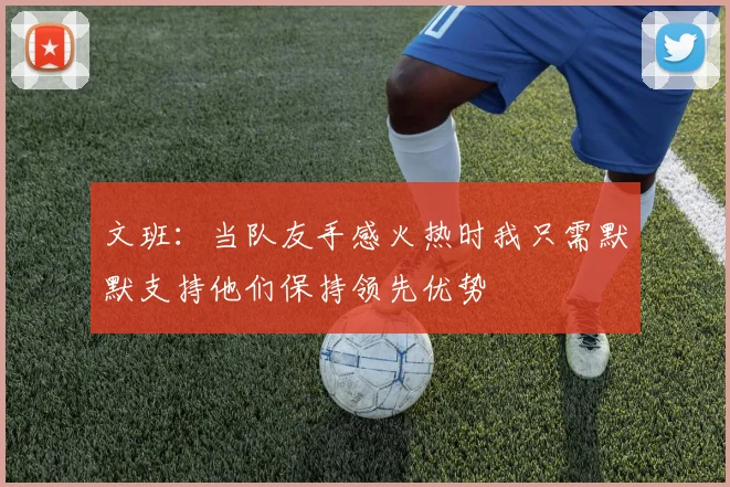 文班：当队友手感火热时我只需默默支持他们保持领先优势