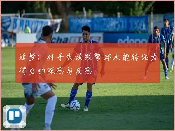 追梦：对手失误频繁却未能转化为得分的深思与反思
