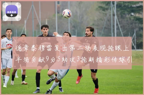 德章泰穆雷复出第二场表现抢眼上半场贡献9分5助攻3抢断精彩传球引关注