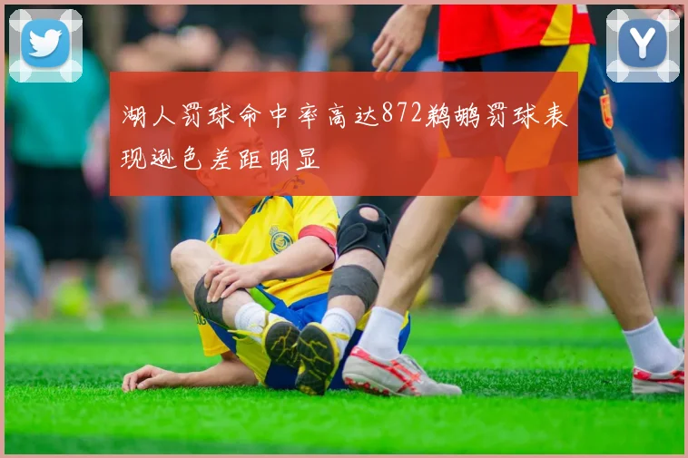 湖人罚球命中率高达872鹈鹕罚球表现逊色差距明显