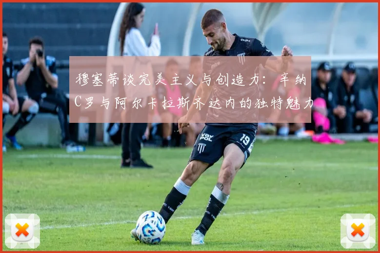 穆塞蒂谈完美主义与创造力：辛纳C罗与阿尔卡拉斯齐达内的独特魅力