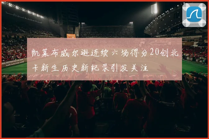 凯莱布威尔逊连续六场得分20创北卡新生历史新纪录引发关注