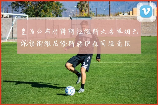 皇马公布对阵阿拉维斯大名单姆巴佩领衔维尼修斯赫伊森同场竞技