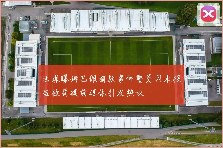 法媒曝姆巴佩捐款事件警员因未报告被罚提前退休引发热议