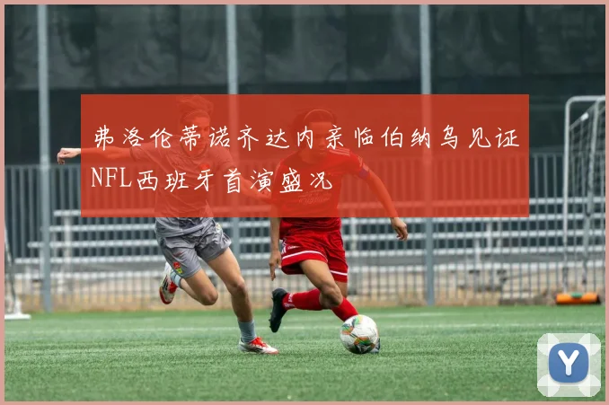 弗洛伦蒂诺齐达内亲临伯纳乌见证NFL西班牙首演盛况