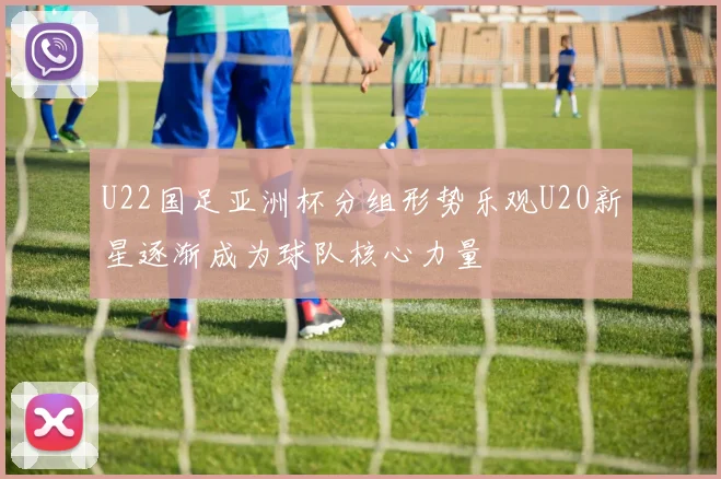 U22国足亚洲杯分组形势乐观U20新星逐渐成为球队核心力量