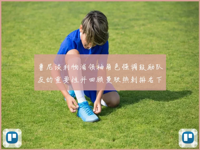 鲁尼谈利物浦领袖角色强调鼓励队友的重要性并回顾曼联热刺排名下滑经历