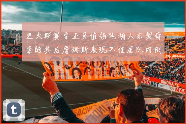 里夫斯赛季正负值领跑湖人东契奇紧随其后詹姆斯表现不佳居队内倒数