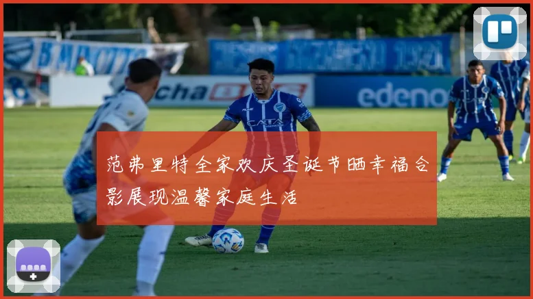 范弗里特全家欢庆圣诞节晒幸福合影展现温馨家庭生活