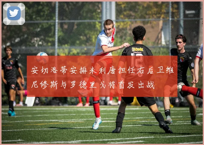 安切洛蒂安排米利唐担任右后卫维尼修斯与罗德里戈将首发出战