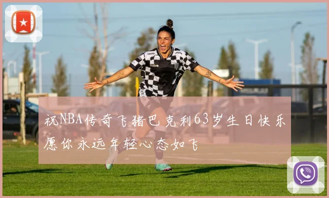 祝NBA传奇飞猪巴克利63岁生日快乐愿你永远年轻心态如飞