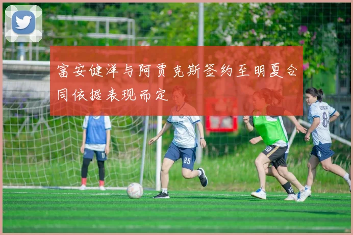 富安健洋与阿贾克斯签约至明夏合同依据表现而定