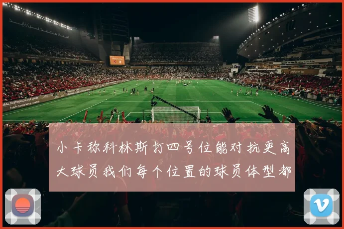 小卡称科林斯打四号位能对抗更高大球员我们每个位置的球员体型都很出色