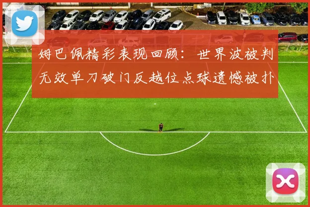 姆巴佩精彩表现回顾：世界波被判无效单刀破门反越位点球遗憾被扑救