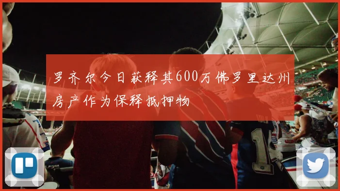 罗齐尔今日获释其600万佛罗里达州房产作为保释抵押物