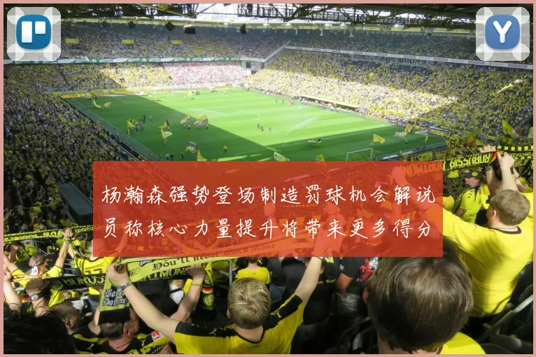 杨瀚森强势登场制造罚球机会解说员称核心力量提升将带来更多得分可能