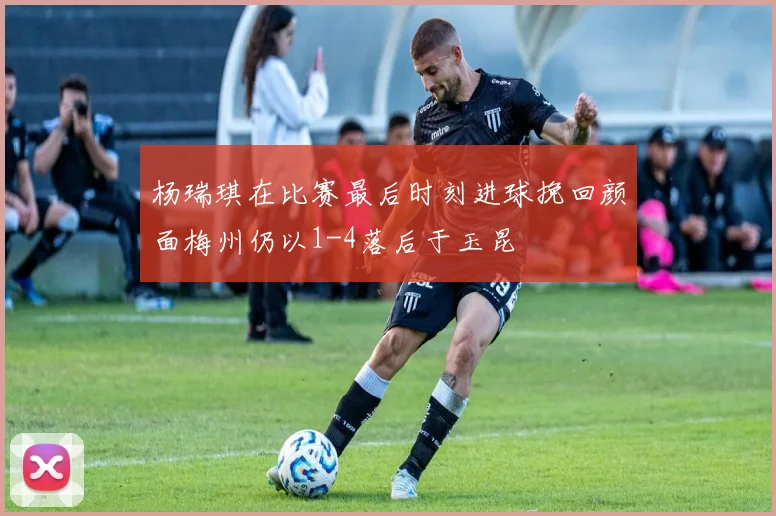 杨瑞琪在比赛最后时刻进球挽回颜面梅州仍以1-4落后于玉昆