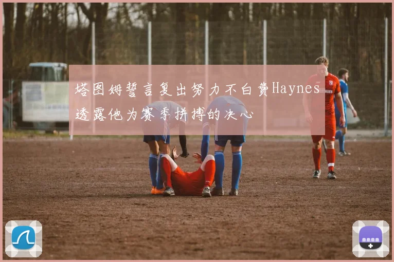 塔图姆誓言复出努力不白费Haynes透露他为赛季拼搏的决心