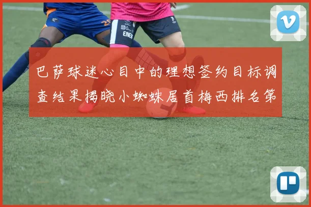 巴萨球迷心目中的理想签约目标调查结果揭晓小蜘蛛居首梅西排名第六