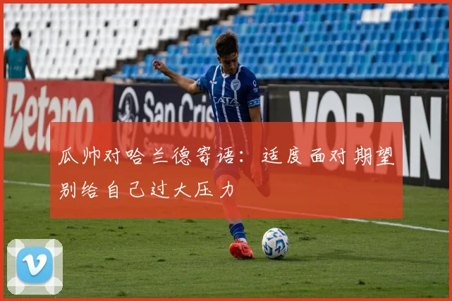 瓜帅对哈兰德寄语：适度面对期望别给自己过大压力