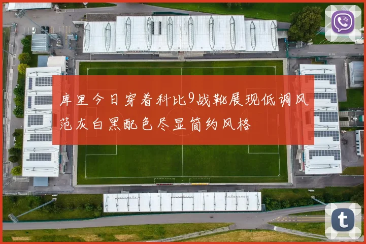 库里今日穿着科比9战靴展现低调风范灰白黑配色尽显简约风格