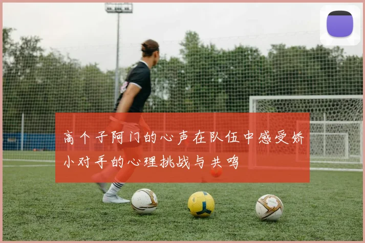 高个子阿门的心声在队伍中感受娇小对手的心理挑战与共鸣