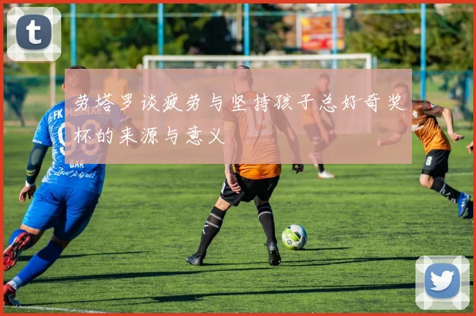 劳塔罗谈疲劳与坚持孩子总好奇奖杯的来源与意义