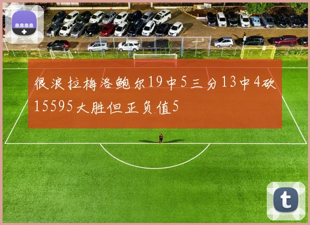 很浪拉梅洛鲍尔19中5三分13中4砍15595大胜但正负值5