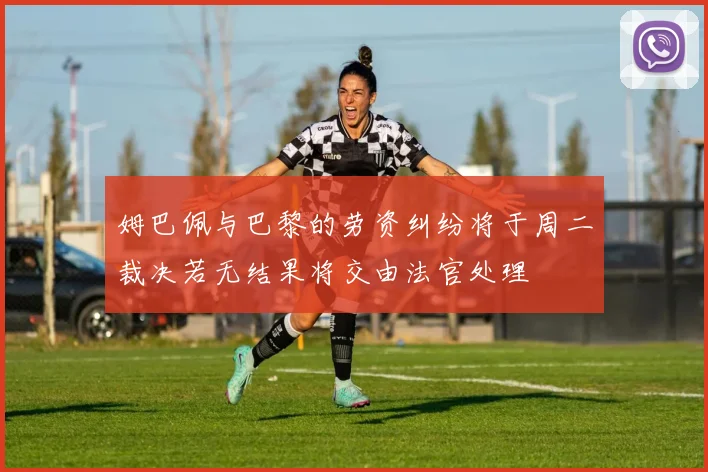 姆巴佩与巴黎的劳资纠纷将于周二裁决若无结果将交由法官处理