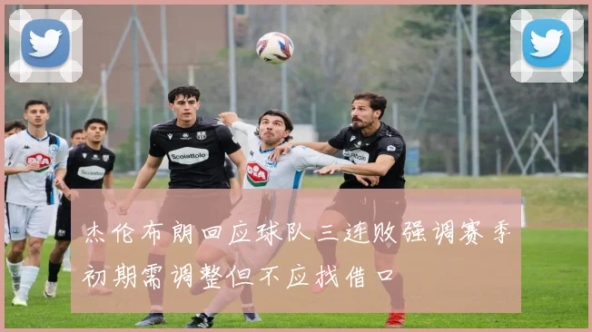 杰伦布朗回应球队三连败强调赛季初期需调整但不应找借口