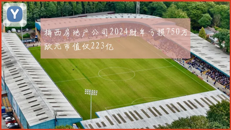 梅西房地产公司2024财年亏损750万欧元市值仅223亿