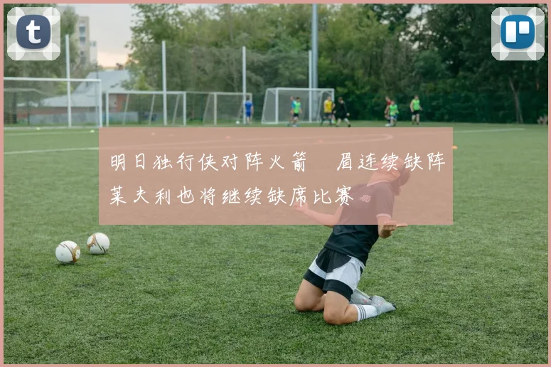 明日独行侠对阵火箭濃眉连续缺阵莱夫利也将继续缺席比赛