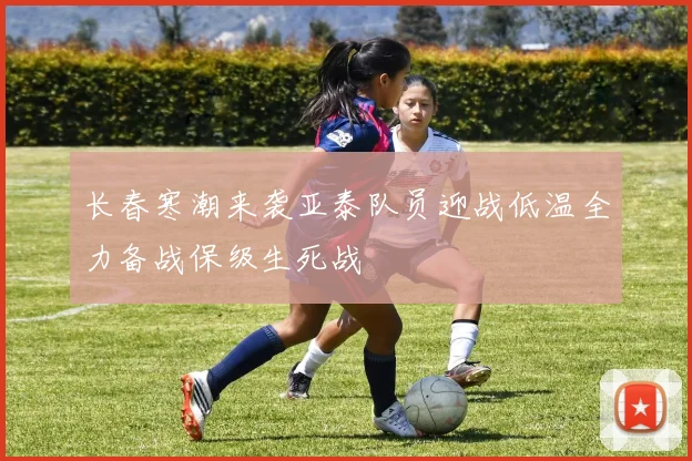 长春寒潮来袭亚泰队员迎战低温全力备战保级生死战