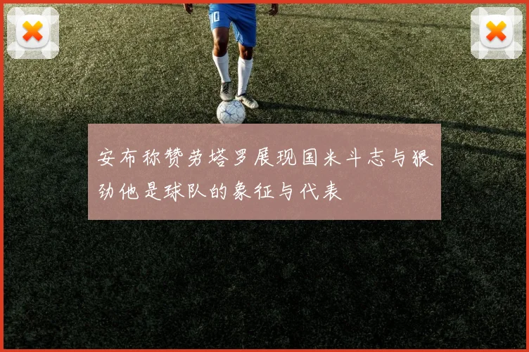 安布称赞劳塔罗展现国米斗志与狠劲他是球队的象征与代表