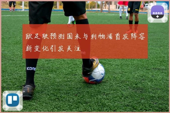 欧足联预测国米与利物浦首发阵容新变化引发关注