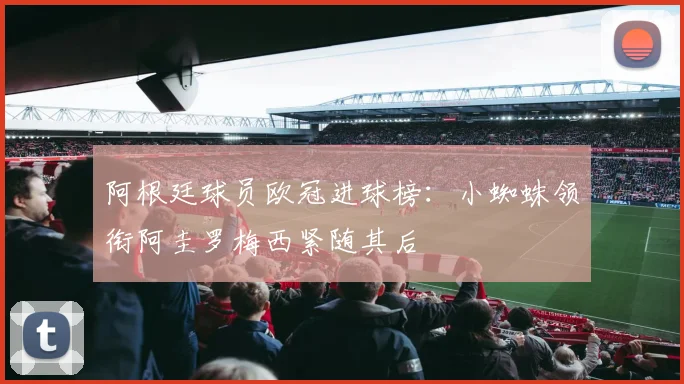 阿根廷球员欧冠进球榜：小蜘蛛领衔阿圭罗梅西紧随其后