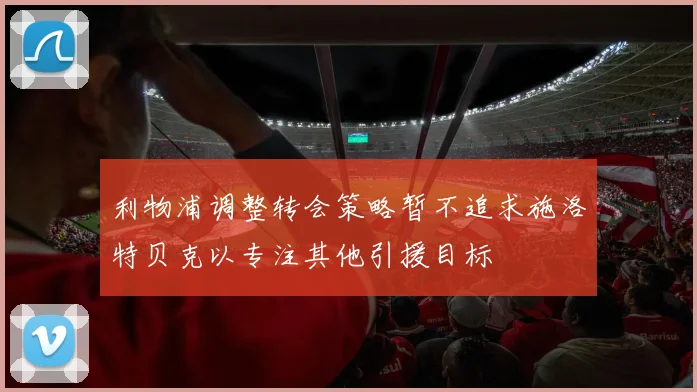 利物浦调整转会策略暂不追求施洛特贝克以专注其他引援目标