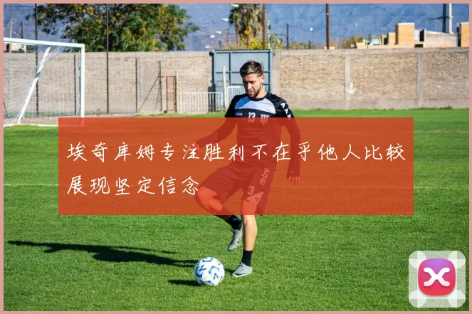 埃奇库姆专注胜利不在乎他人比较展现坚定信念
