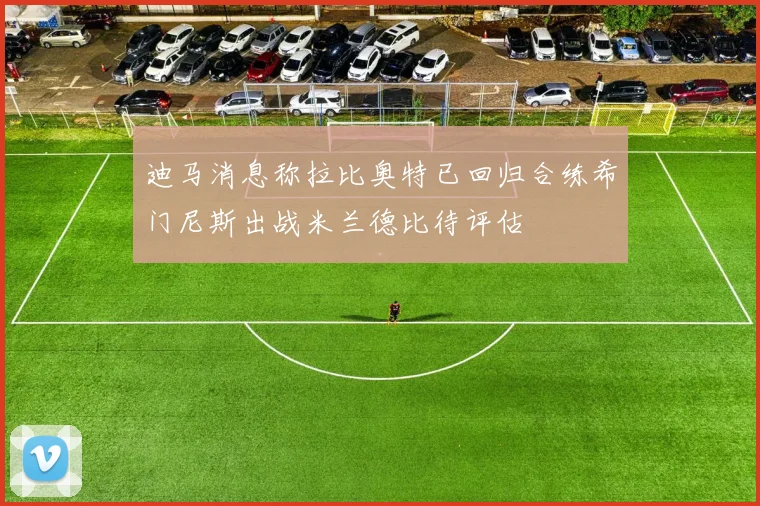 迪马消息称拉比奥特已回归合练希门尼斯出战米兰德比待评估
