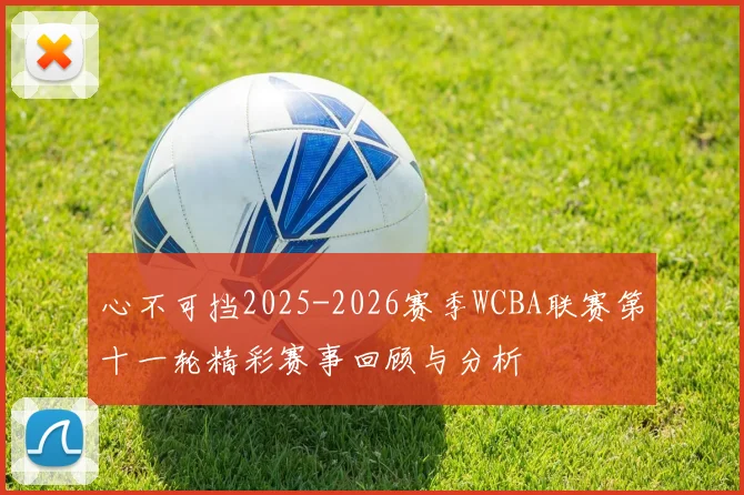 心不可挡2025-2026赛季WCBA联赛第十一轮精彩赛事回顾与分析