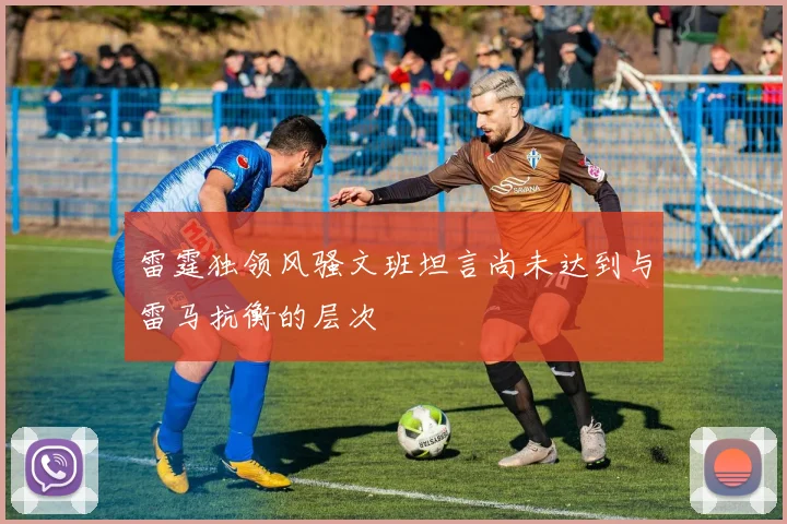 雷霆独领风骚文班坦言尚未达到与雷马抗衡的层次